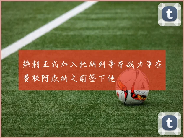 热刺正式加入托纳利争夺战力争在曼联阿森纳之前签下他