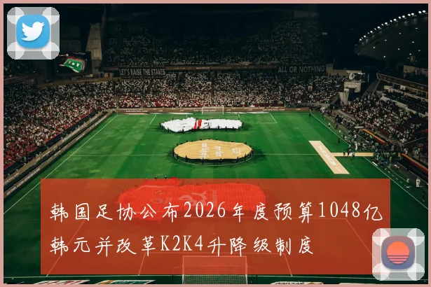 韩国足协公布2026年度预算1048亿韩元并改革K2K4升降级制度