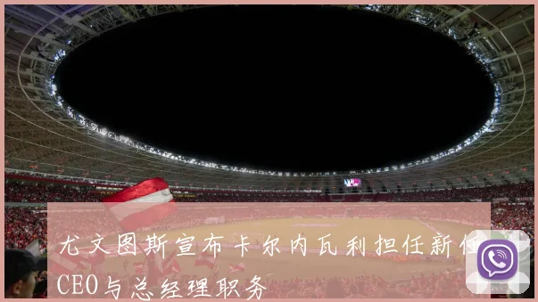 尤文图斯宣布卡尔内瓦利担任新任CEO与总经理职务