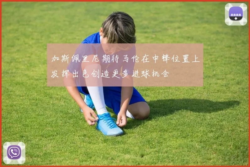 加斯佩里尼期待马伦在中锋位置上发挥出色创造更多进球机会