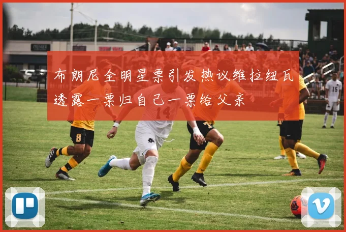 布朗尼全明星票引发热议维拉纽瓦透露一票归自己一票给父亲