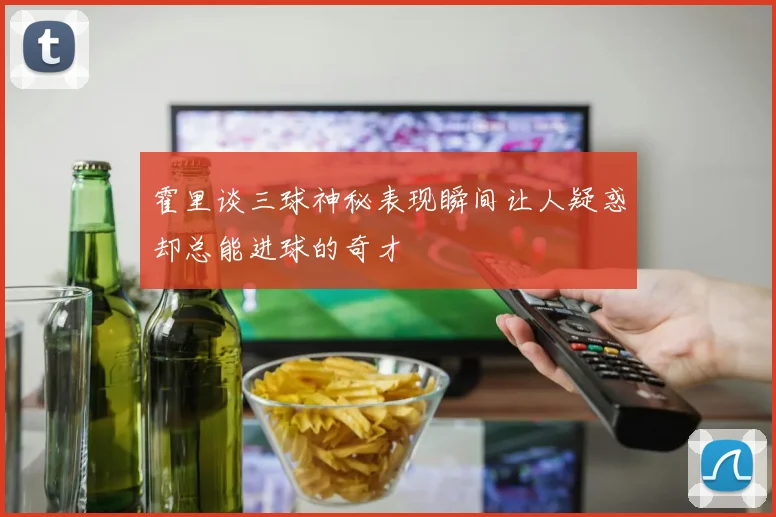 霍里谈三球神秘表现瞬间让人疑惑却总能进球的奇才