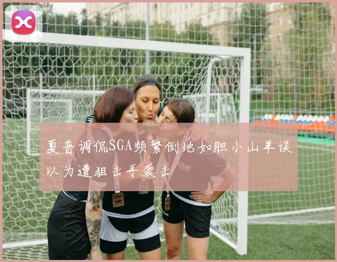 夏普调侃SGA频繁倒地如胆小山羊误以为遭狙击手袭击