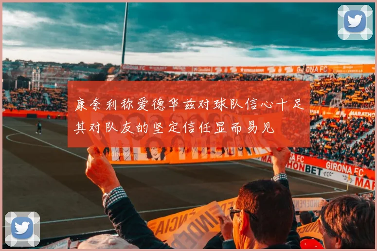 康奈利称爱德华兹对球队信心十足其对队友的坚定信任显而易见