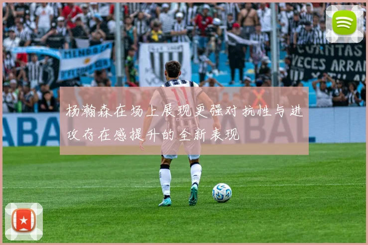杨瀚森在场上展现更强对抗性与进攻存在感提升的全新表现