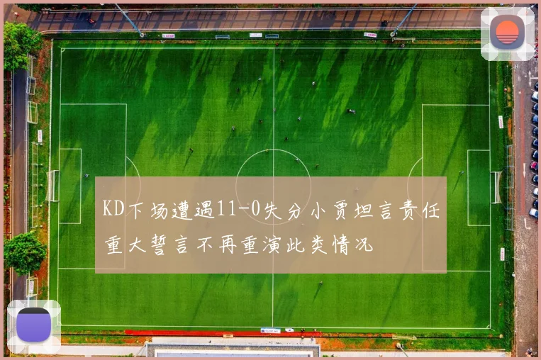 KD下场遭遇11-0失分小贾坦言责任重大誓言不再重演此类情况