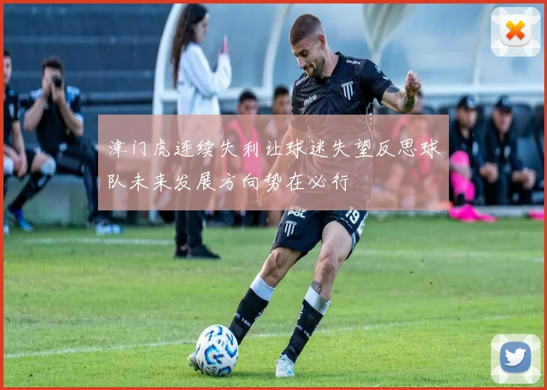 津门虎连续失利让球迷失望反思球队未来发展方向势在必行
