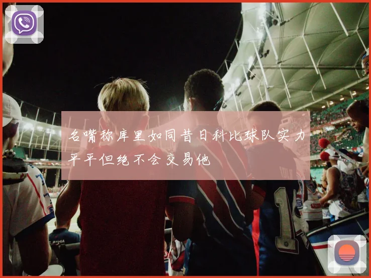 名嘴称库里如同昔日科比球队实力平平但绝不会交易他